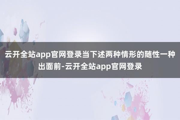 云开全站app官网登录当下述两种情形的随性一种出面前-云开全站app官网登录