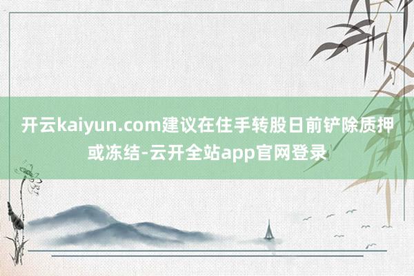 开云kaiyun.com建议在住手转股日前铲除质押或冻结-云开全站app官网登录