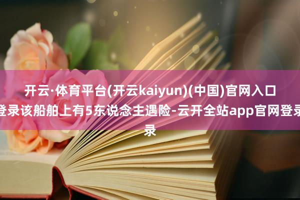 开云·体育平台(开云kaiyun)(中国)官网入口登录该船舶上有5东说念主遇险-云开全站app官网登录