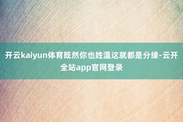 开云kaiyun体育既然你也姓温这就都是分缘-云开全站app官网登录