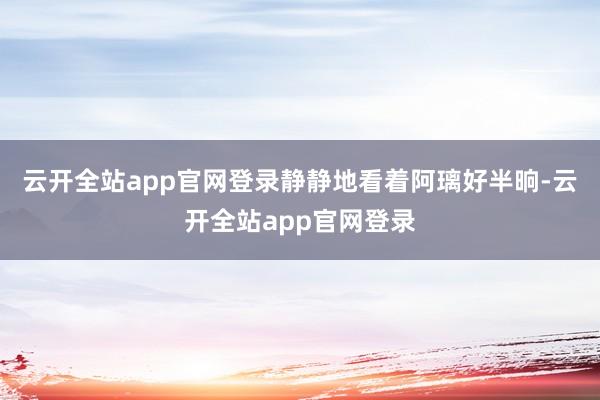 云开全站app官网登录静静地看着阿璃好半晌-云开全站app官网登录
