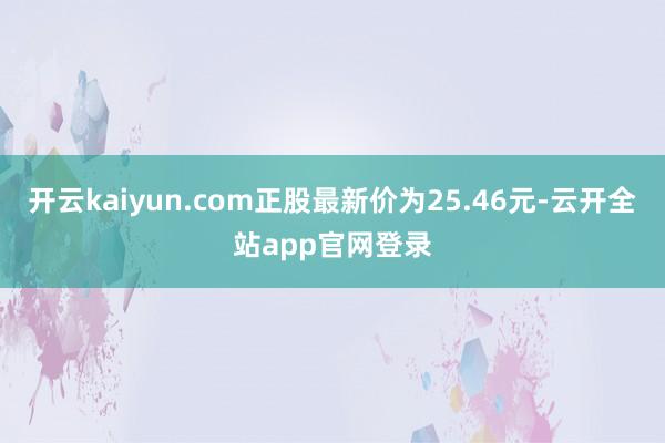 开云kaiyun.com正股最新价为25.46元-云开全站app官网登录