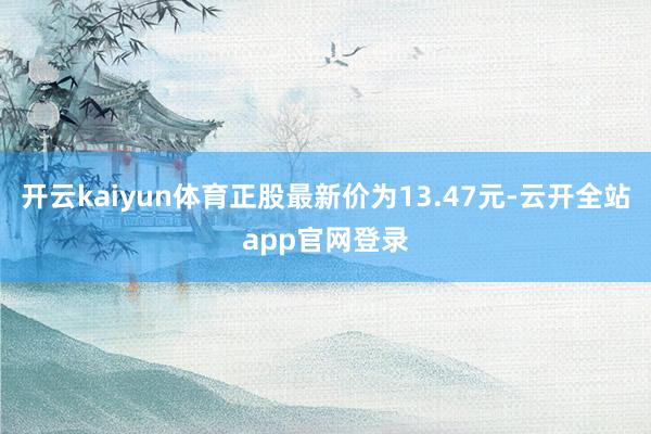 开云kaiyun体育正股最新价为13.47元-云开全站app官网登录