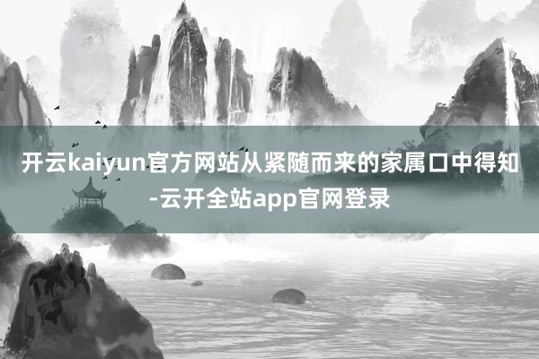 开云kaiyun官方网站从紧随而来的家属口中得知-云开全站app官网登录