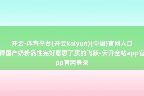 开云·体育平台(开云kaiyun)(中国)官网入口登录使得国产奶粉品性完好意思了质的飞跃-云开全站app官网登录