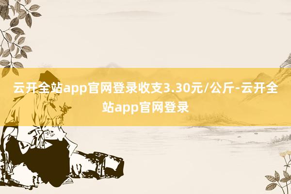 云开全站app官网登录收支3.30元/公斤-云开全站app官网登录