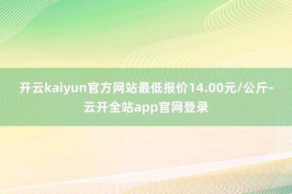 开云kaiyun官方网站最低报价14.00元/公斤-云开全站app官网登录
