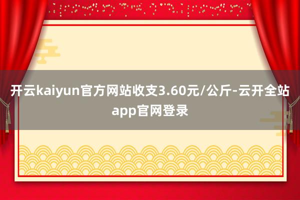 开云kaiyun官方网站收支3.60元/公斤-云开全站app官网登录