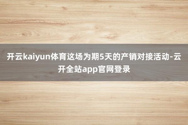 开云kaiyun体育这场为期5天的产销对接活动-云开全站app官网登录