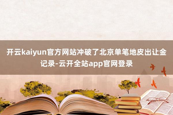开云kaiyun官方网站冲破了北京单笔地皮出让金记录-云开全站app官网登录