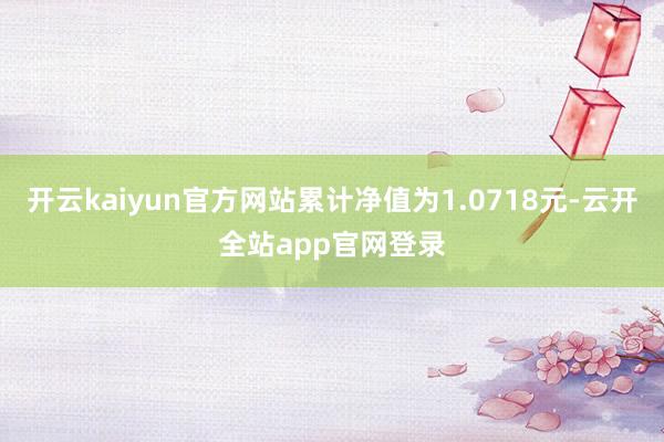 开云kaiyun官方网站累计净值为1.0718元-云开全站app官网登录