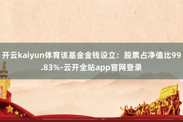 开云kaiyun体育该基金金钱设立：股票占净值比99.83%-云开全站app官网登录