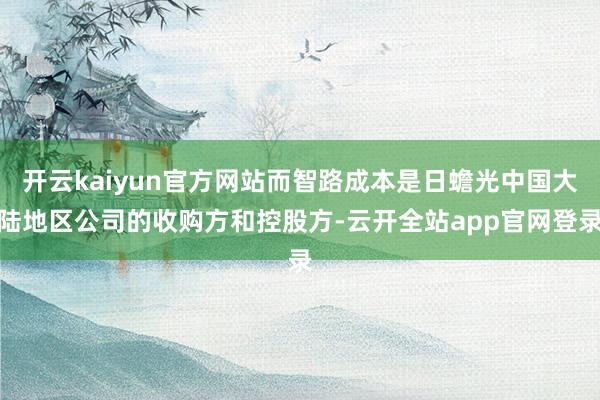 开云kaiyun官方网站而智路成本是日蟾光中国大陆地区公司的收购方和控股方-云开全站app官网登录