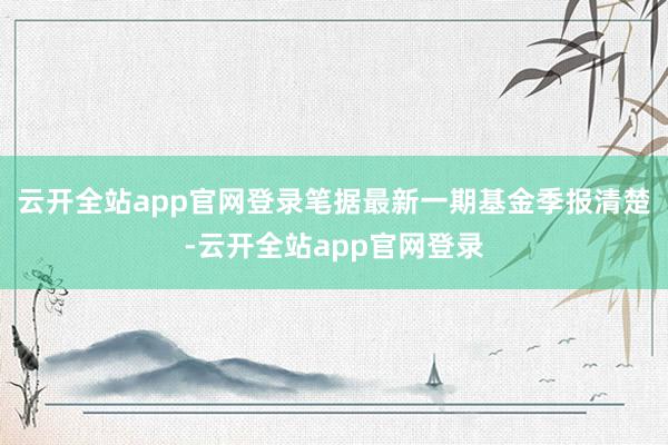 云开全站app官网登录笔据最新一期基金季报清楚-云开全站app官网登录