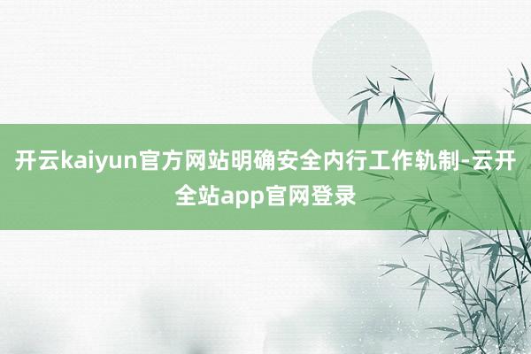 开云kaiyun官方网站明确安全内行工作轨制-云开全站app官网登录