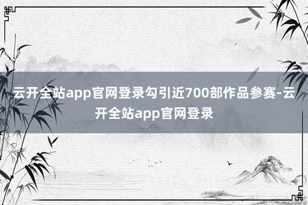 云开全站app官网登录勾引近700部作品参赛-云开全站app官网登录