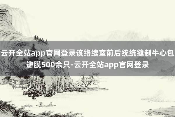 云开全站app官网登录该络续室前后统统缝制牛心包瓣膜500余只-云开全站app官网登录