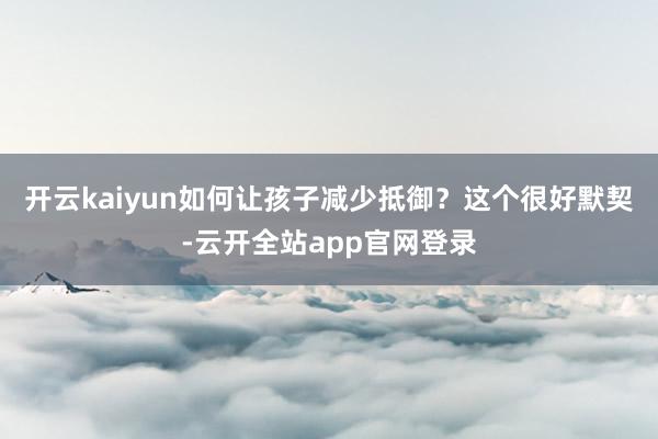 开云kaiyun如何让孩子减少抵御？这个很好默契-云开全站app官网登录
