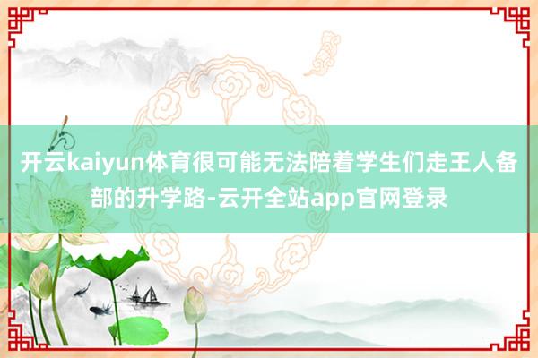 开云kaiyun体育很可能无法陪着学生们走王人备部的升学路-云开全站app官网登录