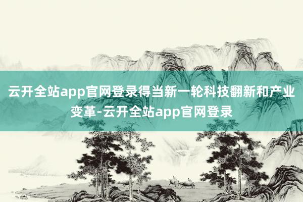云开全站app官网登录得当新一轮科技翻新和产业变革-云开全站app官网登录