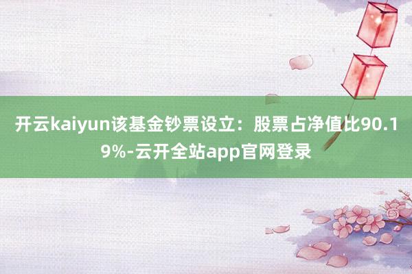 开云kaiyun该基金钞票设立:股票占净值比90.19%-云开全站app官网登录