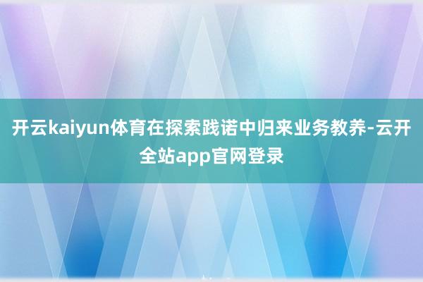 开云kaiyun体育在探索践诺中归来业务教养-云开全站app官网登录