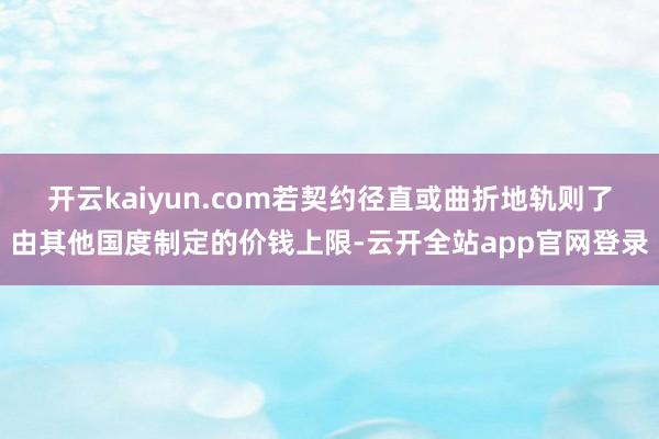 开云kaiyun.com若契约径直或曲折地轨则了由其他国度制定的价钱上限-云开全站app官网登录