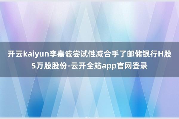 开云kaiyun李嘉诚尝试性减合手了邮储银行H股5万股股份-云开全站app官网登录