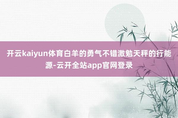 开云kaiyun体育白羊的勇气不错激勉天秤的行能源-云开全站app官网登录