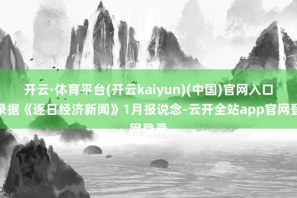 开云·体育平台(开云kaiyun)(中国)官网入口登录据《逐日经济新闻》1月报说念-云开全站app官网登录