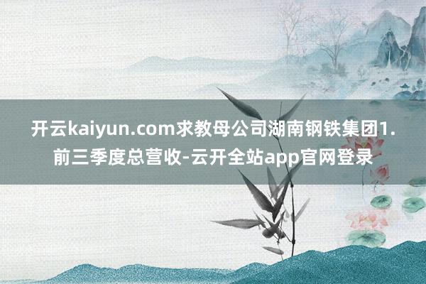开云kaiyun.com求教母公司湖南钢铁集团1.前三季度总营收-云开全站app官网登录