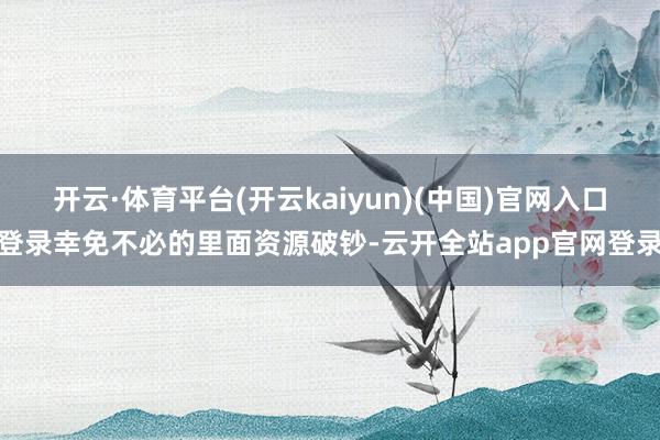 开云·体育平台(开云kaiyun)(中国)官网入口登录幸免不必的里面资源破钞-云开全站app官网登录