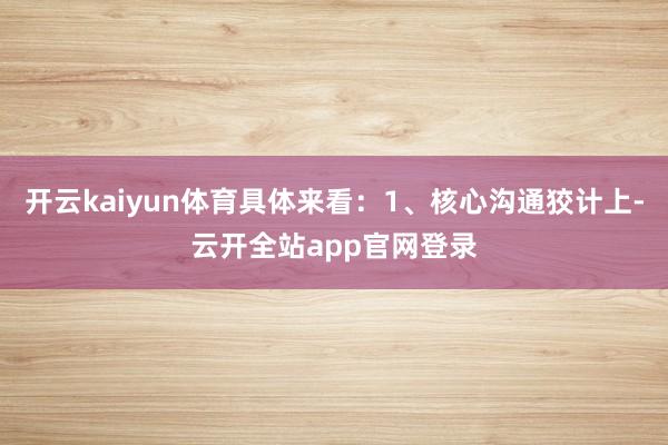 开云kaiyun体育具体来看：1、核心沟通狡计上-云开全站app官网登录