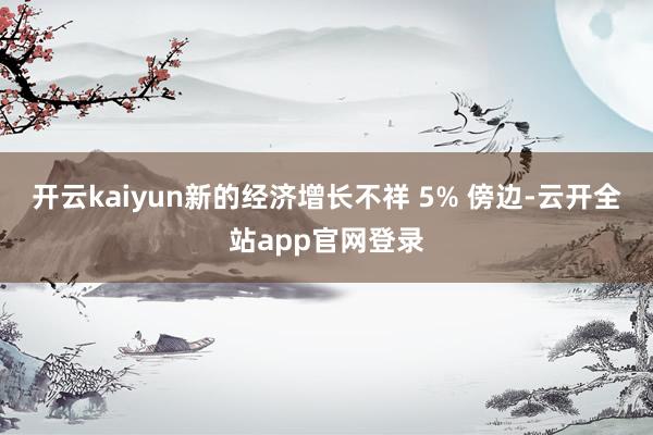 开云kaiyun新的经济增长不祥 5% 傍边-云开全站app官网登录