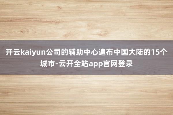 开云kaiyun公司的辅助中心遍布中国大陆的15个城市-云开全站app官网登录