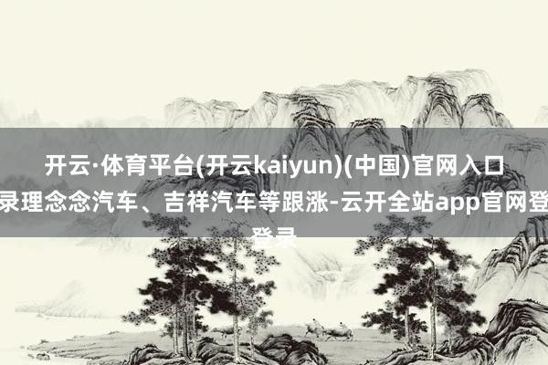 开云·体育平台(开云kaiyun)(中国)官网入口登录理念念汽车、吉祥汽车等跟涨-云开全站app官网登录