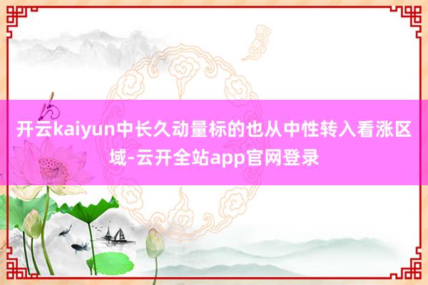 开云kaiyun中长久动量标的也从中性转入看涨区域-云开全站app官网登录