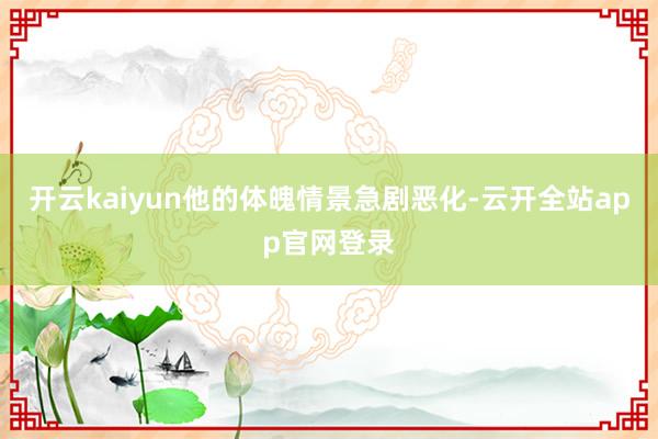开云kaiyun他的体魄情景急剧恶化-云开全站app官网登录