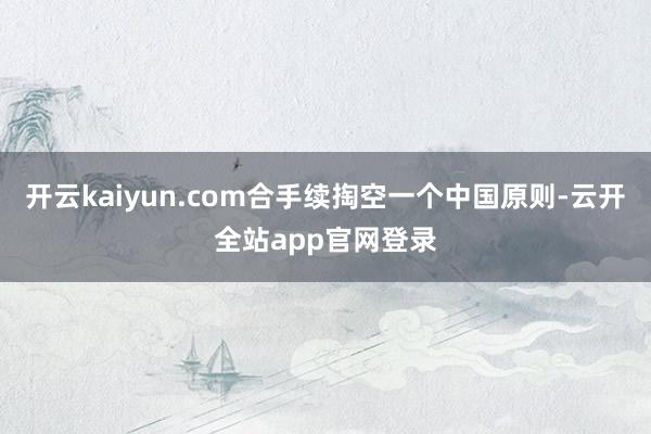 开云kaiyun.com合手续掏空一个中国原则-云开全站app官网登录