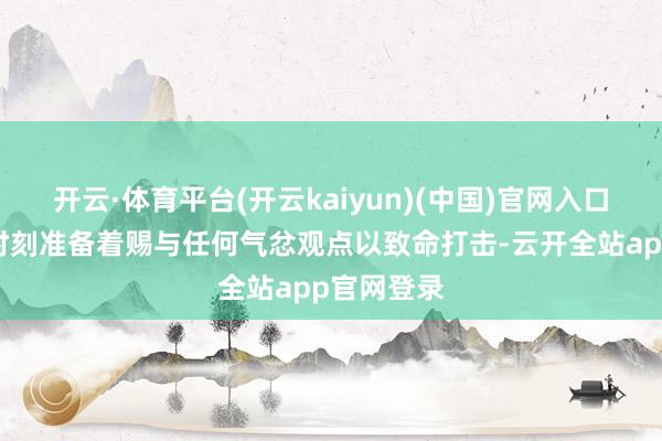 开云·体育平台(开云kaiyun)(中国)官网入口登录他们时刻准备着赐与任何气忿观点以致命打击-云开全站app官网登录