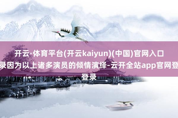 开云·体育平台(开云kaiyun)(中国)官网入口登录因为以上诸多演员的倾情演绎-云开全站app官网登录