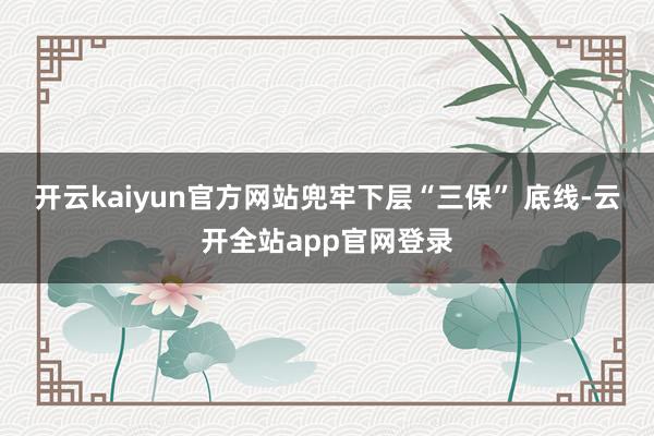 开云kaiyun官方网站兜牢下层“三保” 底线-云开全站app官网登录