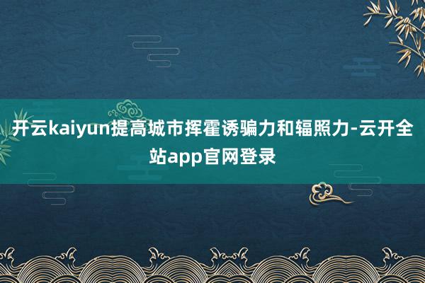 开云kaiyun提高城市挥霍诱骗力和辐照力-云开全站app官网登录