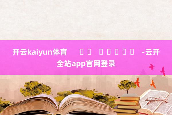 开云kaiyun体育      		  					  -云开全站app官网登录