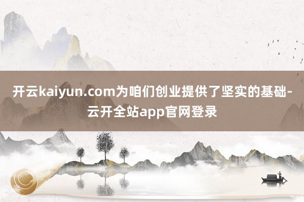 开云kaiyun.com为咱们创业提供了坚实的基础-云开全站app官网登录