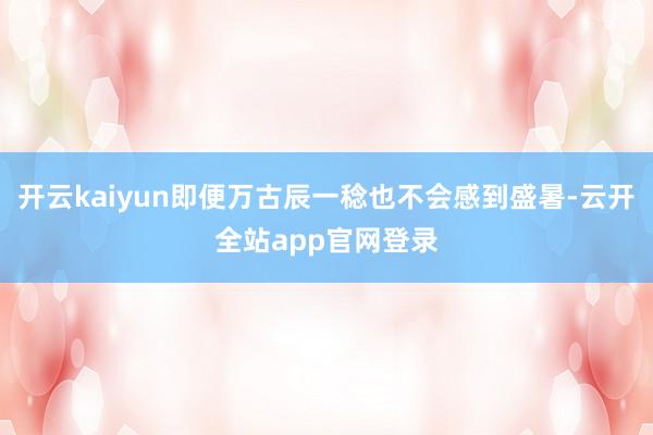 开云kaiyun即便万古辰一稔也不会感到盛暑-云开全站app官网登录
