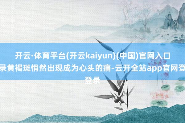 开云·体育平台(开云kaiyun)(中国)官网入口登录黄褐斑悄然出现成为心头的痛-云开全站app官网登录