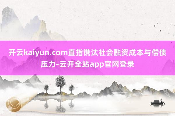 开云kaiyun.com直指镌汰社会融资成本与偿债压力-云开全站app官网登录