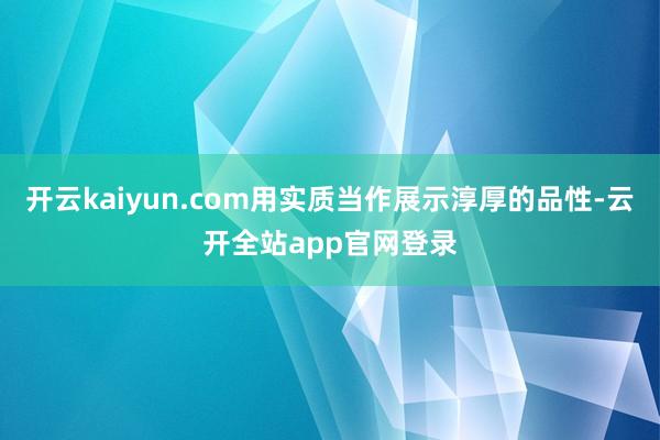 开云kaiyun.com用实质当作展示淳厚的品性-云开全站app官网登录