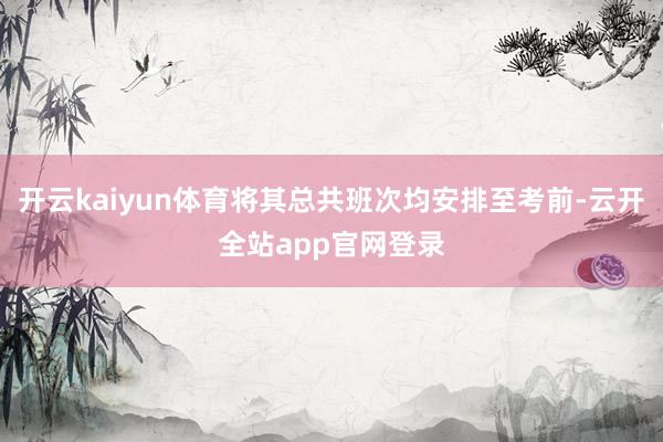 开云kaiyun体育将其总共班次均安排至考前-云开全站app官网登录